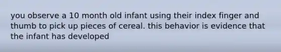 you observe a 10 month old infant using their index finger and thumb to pick up pieces of cereal. this behavior is evidence that the infant has developed