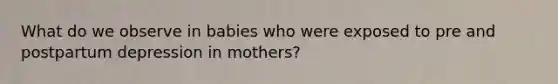 What do we observe in babies who were exposed to pre and postpartum depression in mothers?