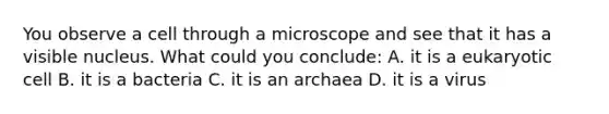 You observe a cell through a microscope and see that it has a visible nucleus. What could you conclude: A. it is a eukaryotic cell B. it is a bacteria C. it is an archaea D. it is a virus