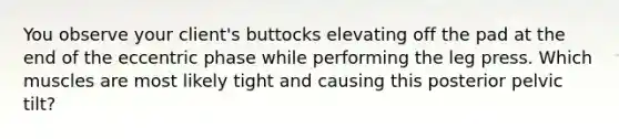 You observe your client's buttocks elevating off the pad at the end of the eccentric phase while performing the leg press. Which muscles are most likely tight and causing this posterior pelvic tilt?