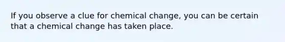 If you observe a clue for chemical change, you can be certain that a chemical change has taken place.