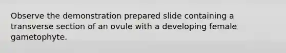 Observe the demonstration prepared slide containing a transverse section of an ovule with a developing female gametophyte.