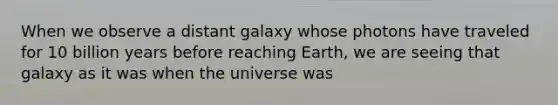 When we observe a distant galaxy whose photons have traveled for 10 billion years before reaching Earth, we are seeing that galaxy as it was when the universe was