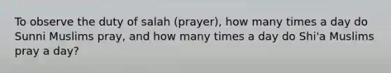 To observe the duty of salah (prayer), how many times a day do Sunni Muslims pray, and how many times a day do Shi'a Muslims pray a day?