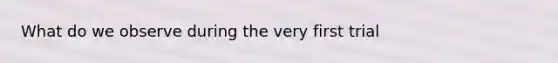 What do we observe during the very first trial