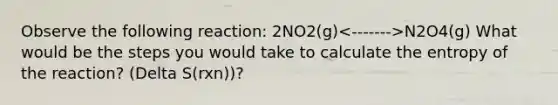 Observe the following reaction: 2NO2(g) N2O4(g) What would be the steps you would take to calculate the entropy of the reaction? (Delta S(rxn))?