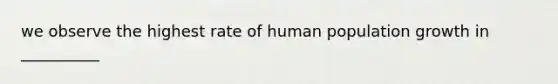 we observe the highest rate of human population growth in __________