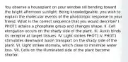 You observe a houseplant on your window sill bending toward the bright afternoon sunlight. Being knowledgeable, you wish to explain the molecular events of the phototropic response to your friend. What is the correct sequence that you would describe? I. PHOT1 attains a phosphate group and changes shape. II. Cell elongation occurs on the shady side of the plant. III. Auxin binds its receptor at target tissues. IV. Light strikes PHOT1.V. PHOT1 stimulates downward auxin transport on the shady side of the plant. VI. Light strikes stomata, which close to minimize water loss. VII. Cells on the illuminated side of the plant become shorter.