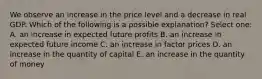 We observe an increase in the price level and a decrease in real GDP. Which of the following is a possible explanation? Select one: A. an increase in expected future profits B. an increase in expected future income C. an increase in factor prices D. an increase in the quantity of capital E. an increase in the quantity of money