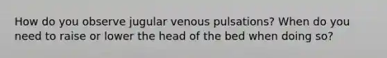 How do you observe jugular venous pulsations? When do you need to raise or lower the head of the bed when doing so?