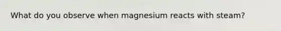 What do you observe when magnesium reacts with steam?