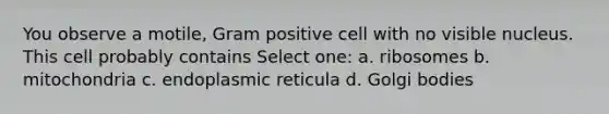 You observe a motile, Gram positive cell with no visible nucleus. This cell probably contains Select one: a. ribosomes b. mitochondria c. endoplasmic reticula d. Golgi bodies