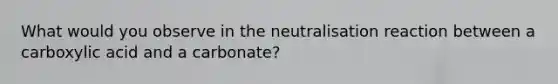 What would you observe in the neutralisation reaction between a carboxylic acid and a carbonate?