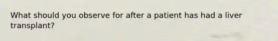 What should you observe for after a patient has had a liver transplant?
