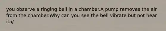 you observe a ringing bell in a chamber.A pump removes the air from the chamber.Why can you see the bell vibrate but not hear ita/