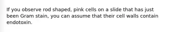 If you observe rod shaped, pink cells on a slide that has just been Gram stain, you can assume that their cell walls contain endotoxin.