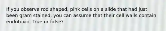 If you observe rod shaped, pink cells on a slide that had just been gram stained, you can assume that their cell walls contain endotoxin. True or false?