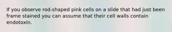 If you observe rod-shaped pink cells on a slide that had just been frame stained you can assume that their cell walls contain endotoxin.