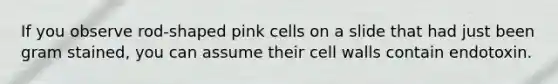 If you observe rod-shaped pink cells on a slide that had just been gram stained, you can assume their cell walls contain endotoxin.