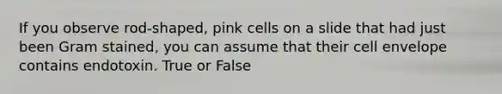 If you observe rod-shaped, pink cells on a slide that had just been Gram stained, you can assume that their cell envelope contains endotoxin. True or False