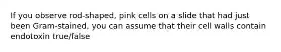 If you observe rod-shaped, pink cells on a slide that had just been Gram-stained, you can assume that their cell walls contain endotoxin true/false