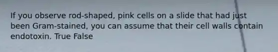 If you observe rod-shaped, pink cells on a slide that had just been Gram-stained, you can assume that their cell walls contain endotoxin. True False