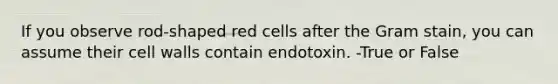 If you observe rod-shaped red cells after the Gram stain, you can assume their cell walls contain endotoxin. -True or False