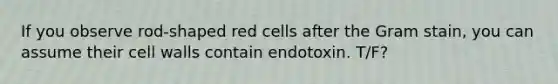 If you observe rod-shaped red cells after the Gram stain, you can assume their cell walls contain endotoxin. T/F?