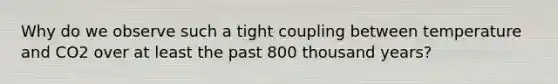 Why do we observe such a tight coupling between temperature and CO2 over at least the past 800 thousand years?