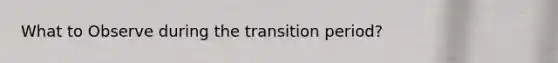 What to Observe during the transition period?