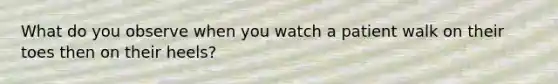 What do you observe when you watch a patient walk on their toes then on their heels?