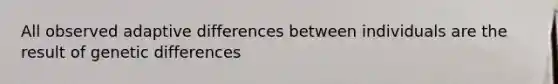 All observed adaptive differences between individuals are the result of genetic differences