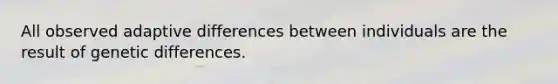 All observed adaptive differences between individuals are the result of genetic differences.