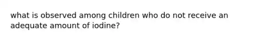 what is observed among children who do not receive an adequate amount of iodine?