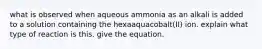 what is observed when aqueous ammonia as an alkali is added to a solution containing the hexaaquacobalt(II) ion. explain what type of reaction is this. give the equation.