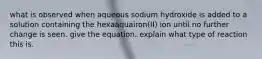 what is observed when aqueous sodium hydroxide is added to a solution containing the hexaaquairon(II) ion until no further change is seen. give the equation. explain what type of reaction this is.