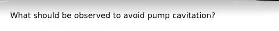 What should be observed to avoid pump cavitation?