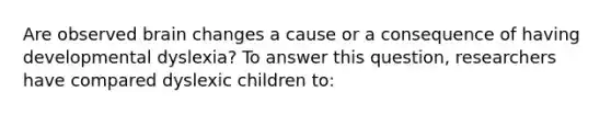 Are observed brain changes a cause or a consequence of having developmental dyslexia? To answer this question, researchers have compared dyslexic children to: