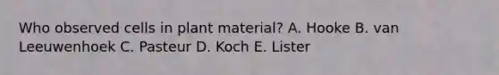 Who observed cells in plant material? A. Hooke B. van Leeuwenhoek C. Pasteur D. Koch E. Lister