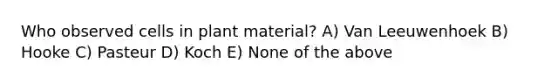 Who observed cells in plant material? A) Van Leeuwenhoek B) Hooke C) Pasteur D) Koch E) None of the above