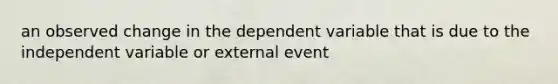 an observed change in the dependent variable that is due to the independent variable or external event