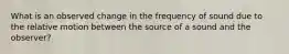 What is an observed change in the frequency of sound due to the relative motion between the source of a sound and the observer?