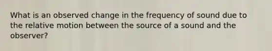 What is an observed change in the frequency of sound due to the relative motion between the source of a sound and the observer?