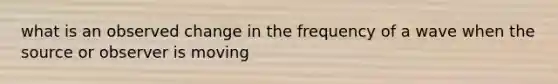 what is an observed change in the frequency of a wave when the source or observer is moving