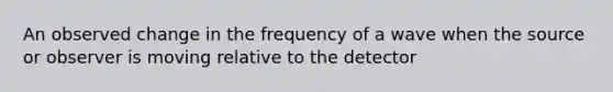 An observed change in the frequency of a wave when the source or observer is moving relative to the detector