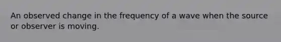 An observed change in the frequency of a wave when the source or observer is moving.