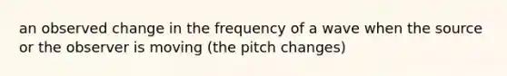 an observed change in the frequency of a wave when the source or the observer is moving (the pitch changes)