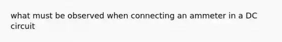 what must be observed when connecting an ammeter in a DC circuit
