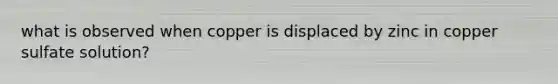 what is observed when copper is displaced by zinc in copper sulfate solution?