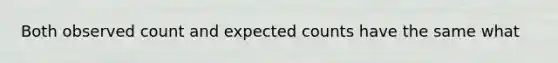 Both observed count and expected counts have the same what